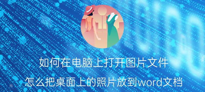 如何在电脑上打开图片文件 怎么把桌面上的照片放到word文档？